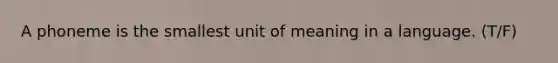 A phoneme is the smallest unit of meaning in a language. (T/F)