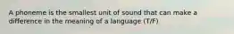 A phoneme is the smallest unit of sound that can make a difference in the meaning of a language (T/F)