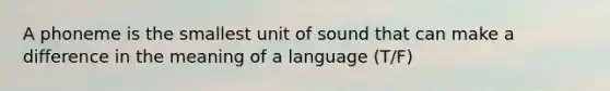 A phoneme is the smallest unit of sound that can make a difference in the meaning of a language (T/F)