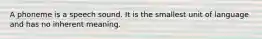 A phoneme is a speech sound. It is the smallest unit of language and has no inherent meaning.