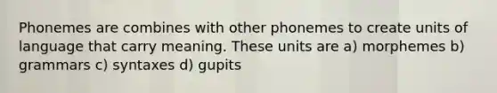 Phonemes are combines with other phonemes to create units of language that carry meaning. These units are a) morphemes b) grammars c) syntaxes d) gupits