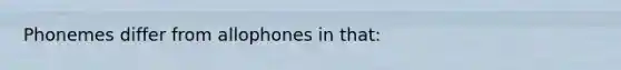 Phonemes differ from allophones in that: