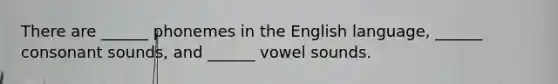 There are ______ phonemes in the English language, ______ consonant sounds, and ______ vowel sounds.