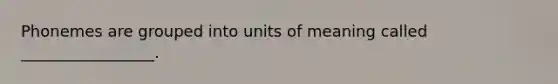 Phonemes are grouped into units of meaning called _________________.