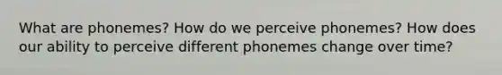 What are phonemes? How do we perceive phonemes? How does our ability to perceive different phonemes change over time?