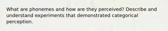 What are phonemes and how are they perceived? Describe and understand experiments that demonstrated categorical perception.