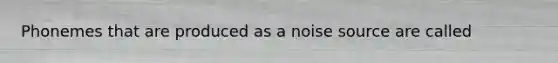 Phonemes that are produced as a noise source are called