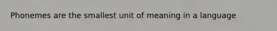 Phonemes are the smallest unit of meaning in a language