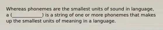 Whereas phonemes are the smallest units of sound in language, a (_____________) is a string of one or more phonemes that makes up the smallest units of meaning in a language.