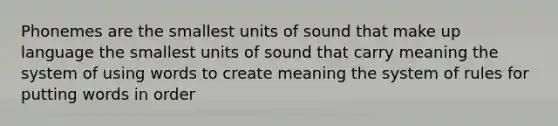 Phonemes are the smallest units of sound that make up language the smallest units of sound that carry meaning the system of using words to create meaning the system of rules for putting words in order