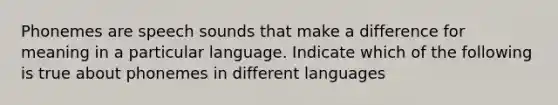 Phonemes are speech sounds that make a difference for meaning in a particular language. Indicate which of the following is true about phonemes in different languages