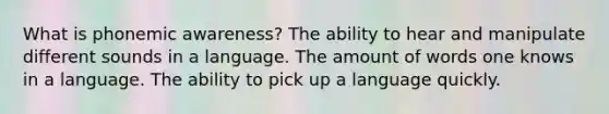 What is phonemic awareness? The ability to hear and manipulate different sounds in a language. The amount of words one knows in a language. The ability to pick up a language quickly.