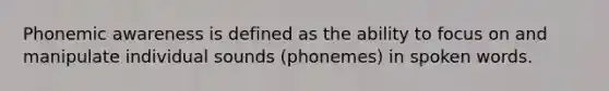 Phonemic awareness is defined as the ability to focus on and manipulate individual sounds (phonemes) in spoken words.