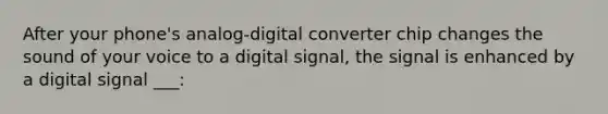 After your phone's analog-digital converter chip changes the sound of your voice to a digital signal, the signal is enhanced by a digital signal ___: