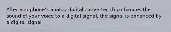 After you phone's analog-digital converter chip changes the sound of your voice to a digital signal, the signal is enhanced by a digital signal ___