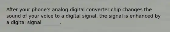 After your phone's analog-digital converter chip changes the sound of your voice to a digital signal, the signal is enhanced by a digital signal _______.