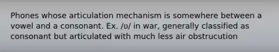 Phones whose articulation mechanism is somewhere between a vowel and a consonant. Ex. /ʋ/ in war, generally classified as consonant but articulated with much less air obstrucution