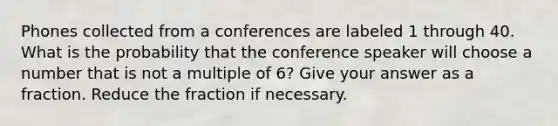 Phones collected from a conferences are labeled 1 through 40. What is the probability that the conference speaker will choose a number that is not a multiple of 6? Give your answer as a fraction. Reduce the fraction if necessary.