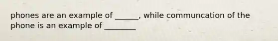 phones are an example of ______, while communcation of the phone is an example of ________