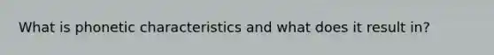 What is phonetic characteristics and what does it result in?