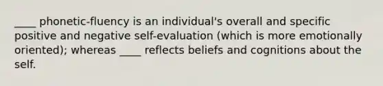 ____ phonetic-fluency is an individual's overall and specific positive and negative self-evaluation (which is more emotionally oriented); whereas ____ reflects beliefs and cognitions about the self.