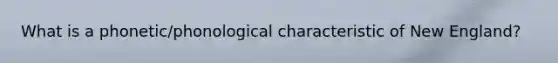 What is a phonetic/phonological characteristic of New England?