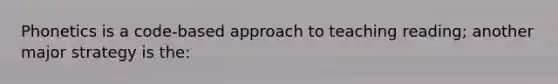 Phonetics is a code-based approach to teaching reading; another major strategy is the: