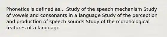 Phonetics is defined as... Study of the speech mechanism Study of vowels and consonants in a language Study of the perception and production of speech sounds Study of the morphological features of a language