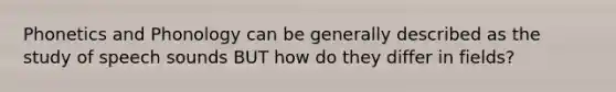 Phonetics and Phonology can be generally described as the study of speech sounds BUT how do they differ in fields?