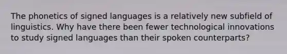 The phonetics of signed languages is a relatively new subfield of linguistics. Why have there been fewer technological innovations to study signed languages than their spoken counterparts?