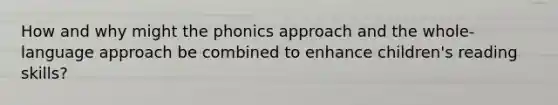 How and why might the phonics approach and the whole-language approach be combined to enhance children's reading skills?