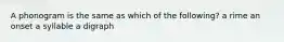 A phonogram is the same as which of the following? a rime an onset a syllable a digraph