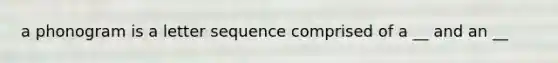 a phonogram is a letter sequence comprised of a __ and an __