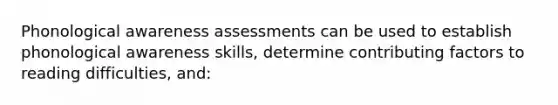 Phonological awareness assessments can be used to establish phonological awareness skills, determine contributing factors to reading difficulties, and: