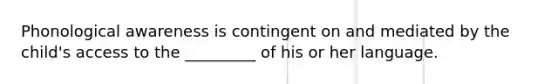 Phonological awareness is contingent on and mediated by the child's access to the _________ of his or her language.