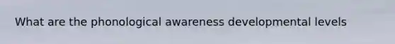 What are the phonological awareness developmental levels