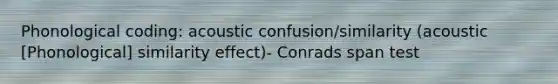 Phonological coding: acoustic confusion/similarity (acoustic [Phonological] similarity effect)- Conrads span test