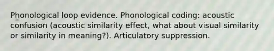 Phonological loop evidence. Phonological coding: acoustic confusion (acoustic similarity effect, what about visual similarity or similarity in meaning?). Articulatory suppression.