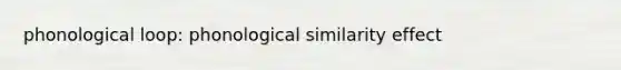 phonological loop: phonological similarity effect