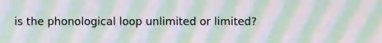 is the phonological loop unlimited or limited?