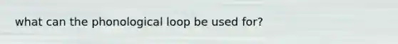 what can the phonological loop be used for?