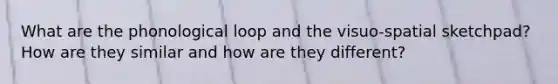 What are the phonological loop and the visuo-spatial sketchpad? How are they similar and how are they different?