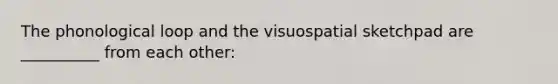 The phonological loop and the visuospatial sketchpad are __________ from each other: