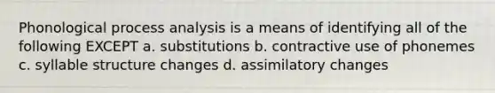 Phonological process analysis is a means of identifying all of the following EXCEPT a. substitutions b. contractive use of phonemes c. syllable structure changes d. assimilatory changes