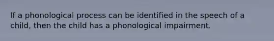 If a phonological process can be identified in the speech of a child, then the child has a phonological impairment.