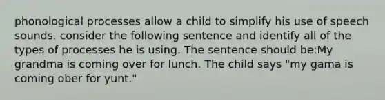 phonological processes allow a child to simplify his use of speech sounds. consider the following sentence and identify all of the types of processes he is using. The sentence should be:My grandma is coming over for lunch. The child says "my gama is coming ober for yunt."