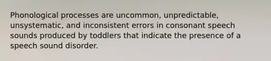 Phonological processes are uncommon, unpredictable, unsystematic, and inconsistent errors in consonant speech sounds produced by toddlers that indicate the presence of a speech sound disorder.