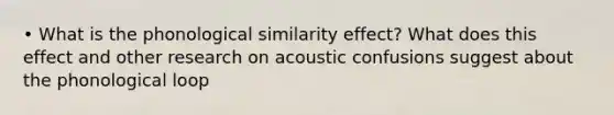 • What is the phonological similarity effect? What does this effect and other research on acoustic confusions suggest about the phonological loop