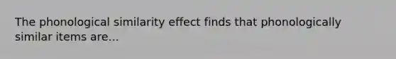 The phonological similarity effect finds that phonologically similar items are...