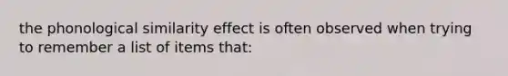 the phonological similarity effect is often observed when trying to remember a list of items that: